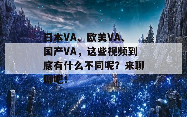 日本VA、欧美VA、国产VA，这些视频到底有什么不同呢？来聊聊吧！