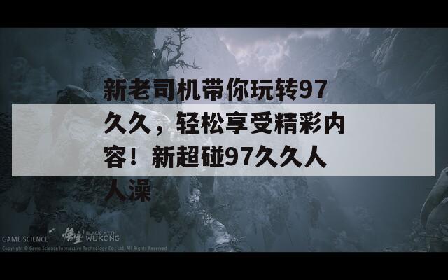 新老司机带你玩转97久久，轻松享受精彩内容！新超碰97久久人人澡