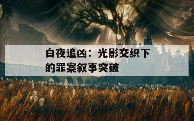 白夜追凶：光影交织下的罪案叙事突破