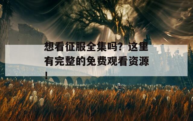 想看征服全集吗？这里有完整的免费观看资源！