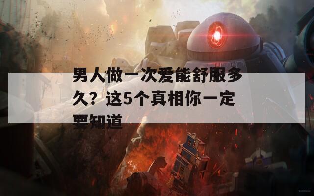 男人做一次爱能舒服多久？这5个真相你一定要知道