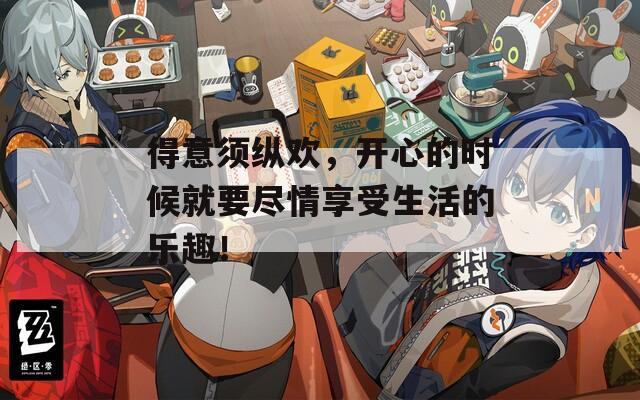 得意须纵欢，开心的时候就要尽情享受生活的乐趣！
