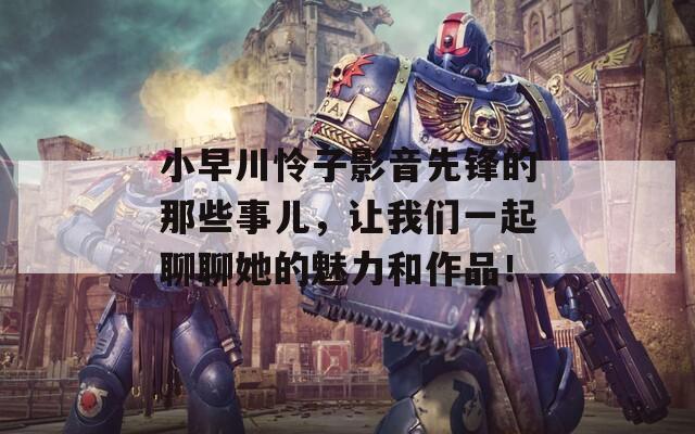 小早川怜子影音先锋的那些事儿，让我们一起聊聊她的魅力和作品！