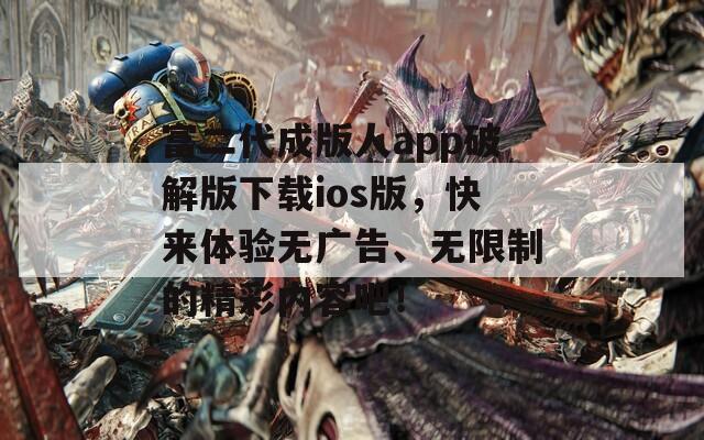 富二代成版人app破解版下载ios版，快来体验无广告、无限制的精彩内容吧！