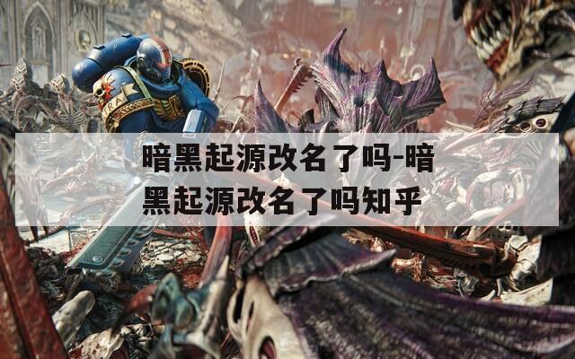 暗黑起源改名了吗-暗黑起源改名了吗知乎