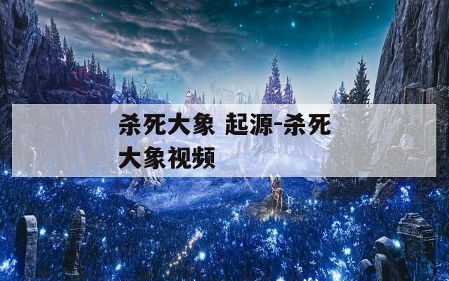 杀死大象 起源-杀死大象视频