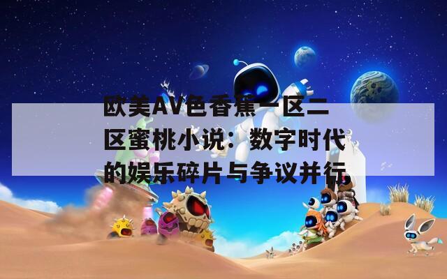 欧美AV色香蕉一区二区蜜桃小说：数字时代的娱乐碎片与争议并行