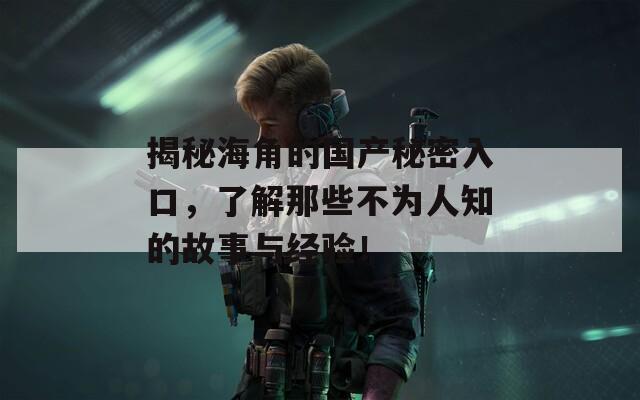 揭秘海角的国产秘密入口，了解那些不为人知的故事与经验！