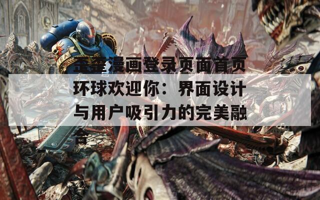 歪歪漫画登录页面首页环球欢迎你：界面设计与用户吸引力的完美融合