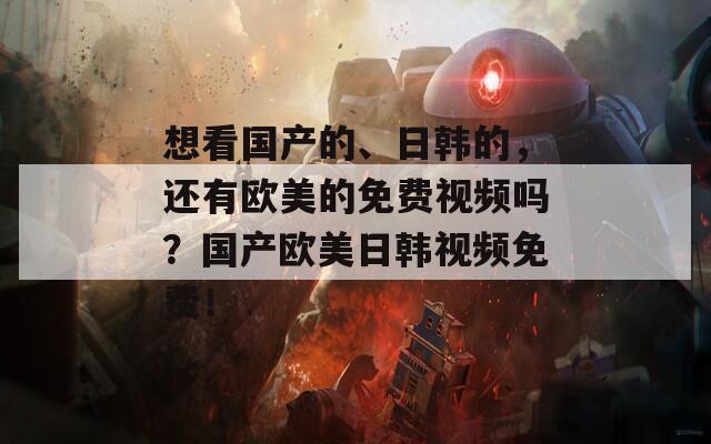 想看国产的、日韩的，还有欧美的免费视频吗？国产欧美日韩视频免费！
