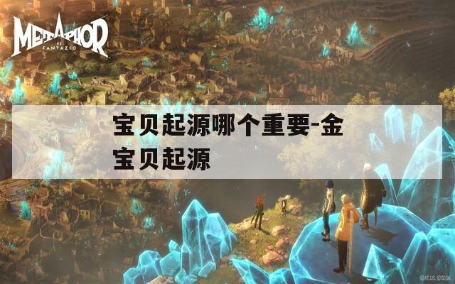 宝贝起源哪个重要-金宝贝起源