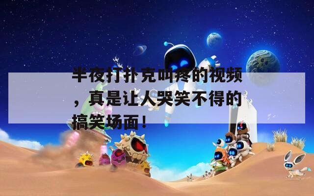 半夜打扑克叫疼的视频，真是让人哭笑不得的搞笑场面！