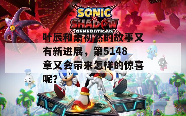 叶辰和萧初然的故事又有新进展，第5148章又会带来怎样的惊喜呢？