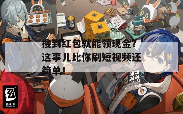 搜到红包就能领现金？这事儿比你刷短视频还简单！