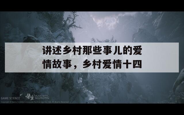 讲述乡村那些事儿的爱情故事，乡村爱情十四