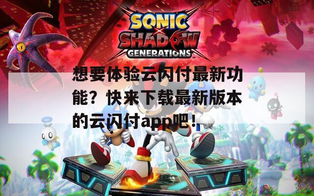 想要体验云闪付最新功能？快来下载最新版本的云闪付app吧！
