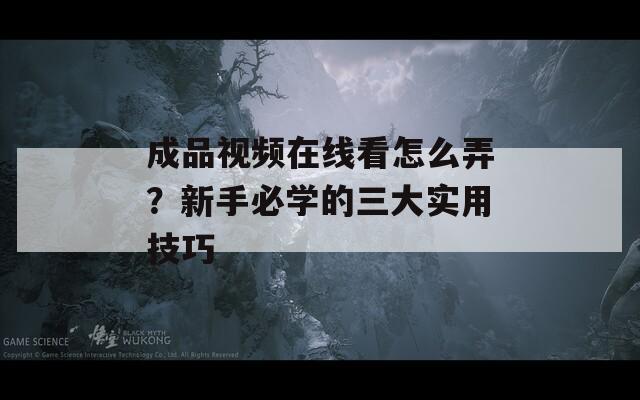 成品视频在线看怎么弄？新手必学的三大实用技巧