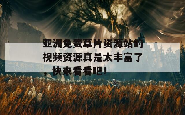 亚洲免费草片资源站的视频资源真是太丰富了，快来看看吧！