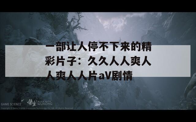 一部让人停不下来的精彩片子：久久人人爽人人爽人人片aV剧情