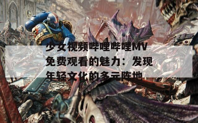 少女视频哔哩哔哩MV免费观看的魅力：发现年轻文化的多元阵地