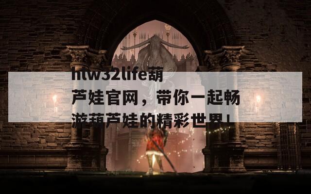 hlw32life葫芦娃官网，带你一起畅游葫芦娃的精彩世界！