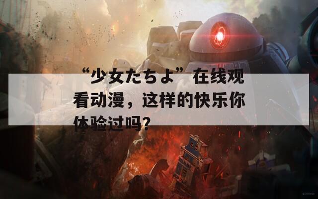 “少女たちよ”在线观看动漫，这样的快乐你体验过吗？