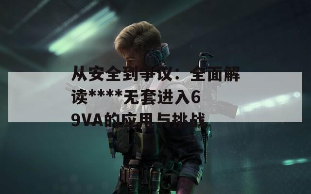 从安全到争议：全面解读****无套进入69VA的应用与挑战