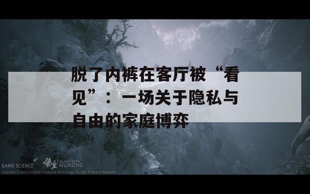 脱了内裤在客厅被“看见”：一场关于隐私与自由的家庭博弈