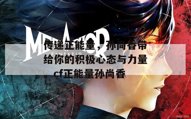 传递正能量，孙尚香带给你的积极心态与力量。cf正能量孙尚香