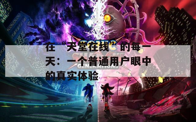 在“天堂在线”的每一天：一个普通用户眼中的真实体验
