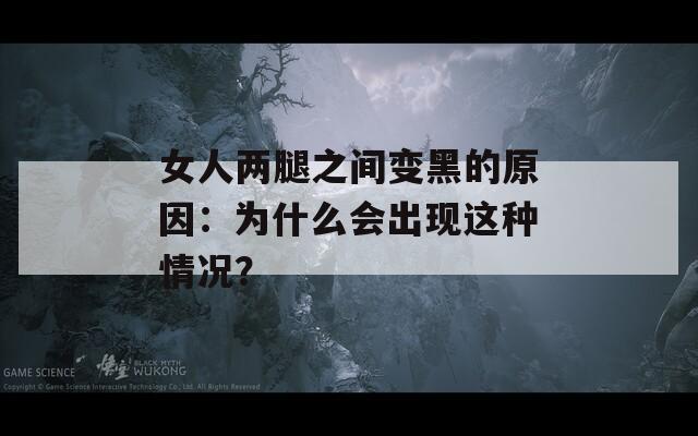 女人两腿之间变黑的原因：为什么会出现这种情况？