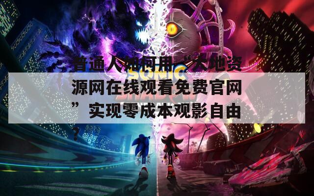 普通人如何用“大地资源网在线观看免费官网”实现零成本观影自由？