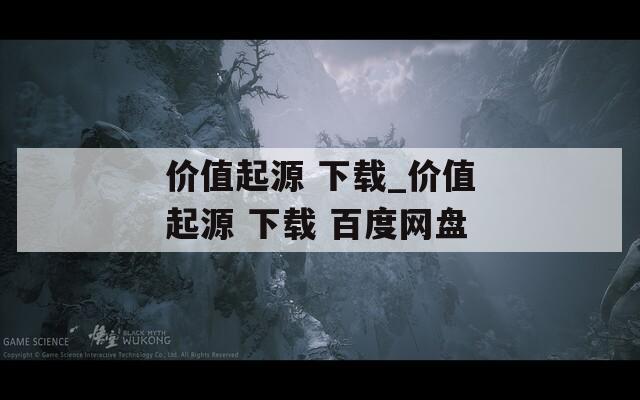 价值起源 下载_价值起源 下载 百度网盘