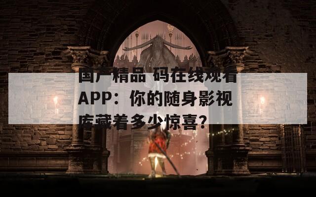 国产精品 码在线观看APP：你的随身影视库藏着多少惊喜？