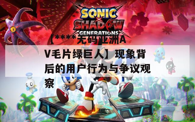 【****无码亚洲AV毛片绿巨人】现象背后的用户行为与争议观察