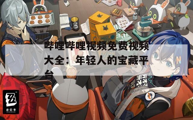 哔哩哔哩视频免费视频大全：年轻人的宝藏平台