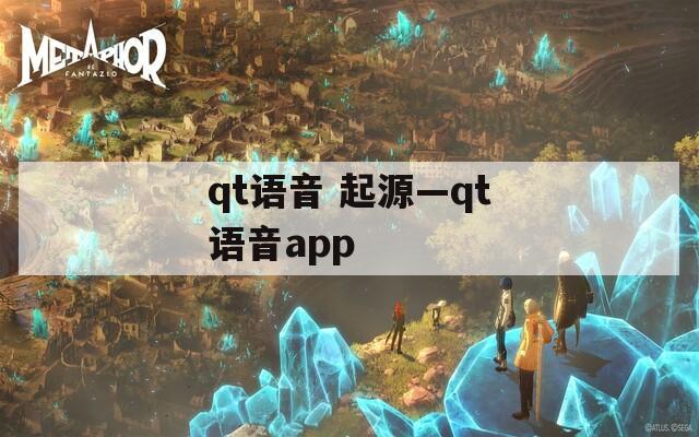 qt语音 起源—qt语音app