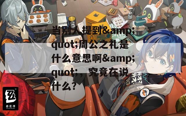 当别人提到&amp;quot;周公之礼是什么意思啊&amp;quot;，究竟在说什么？