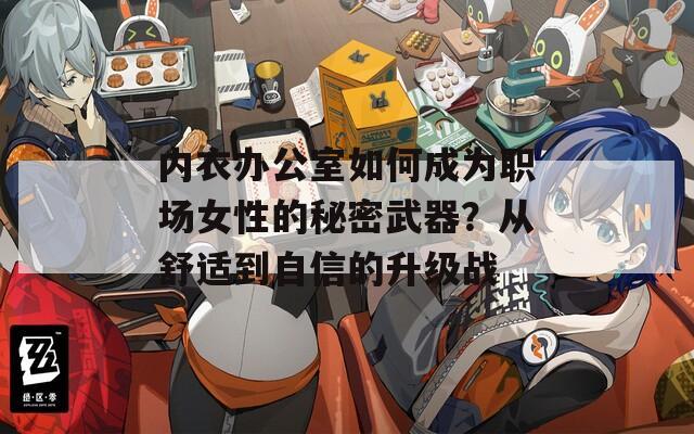 内衣办公室如何成为职场女性的秘密武器？从舒适到自信的升级战