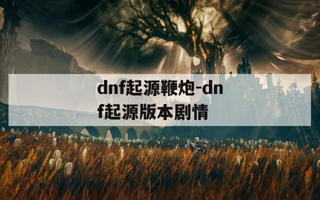 dnf起源鞭炮-dnf起源版本剧情