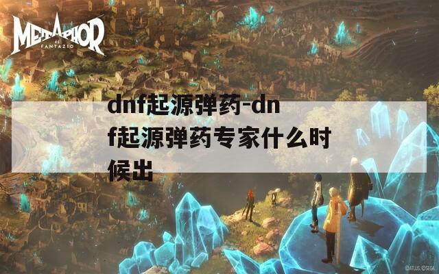 dnf起源弹药-dnf起源弹药专家什么时候出