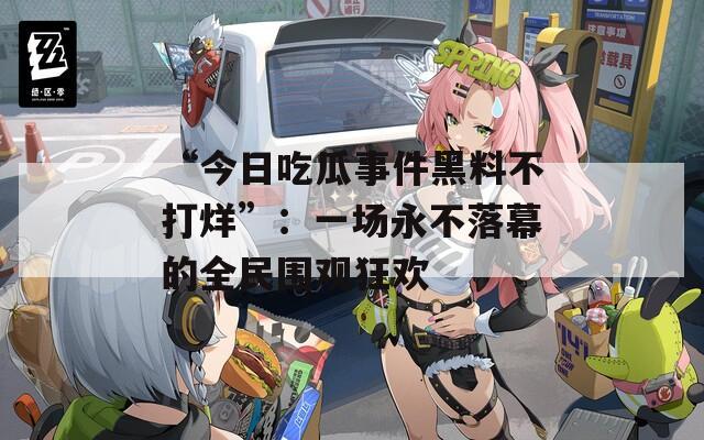 “今日吃瓜事件黑料不打烊”：一场永不落幕的全民围观狂欢
