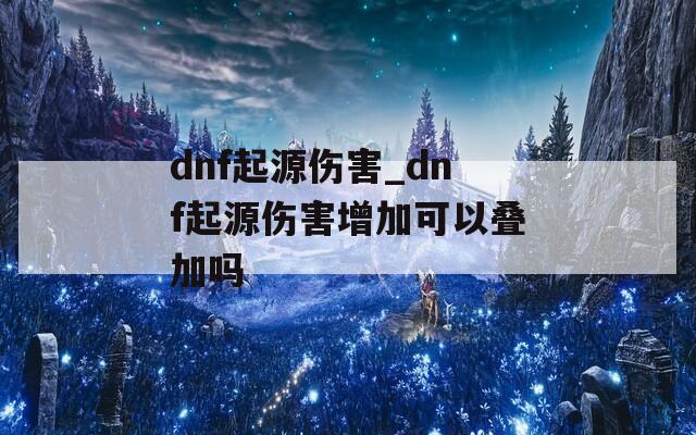 dnf起源伤害_dnf起源伤害增加可以叠加吗