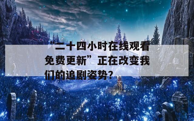 “二十四小时在线观看免费更新”正在改变我们的追剧姿势？