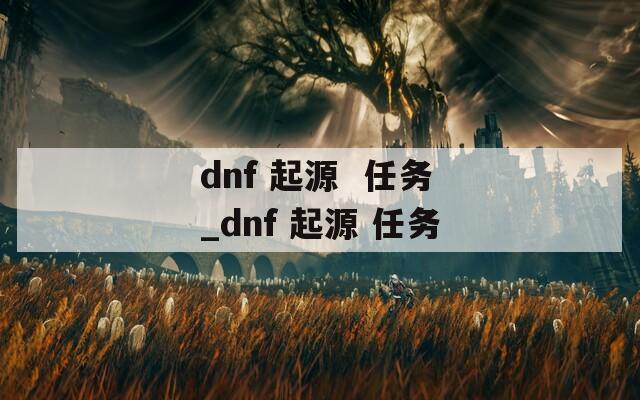 dnf 起源  任务_dnf 起源 任务