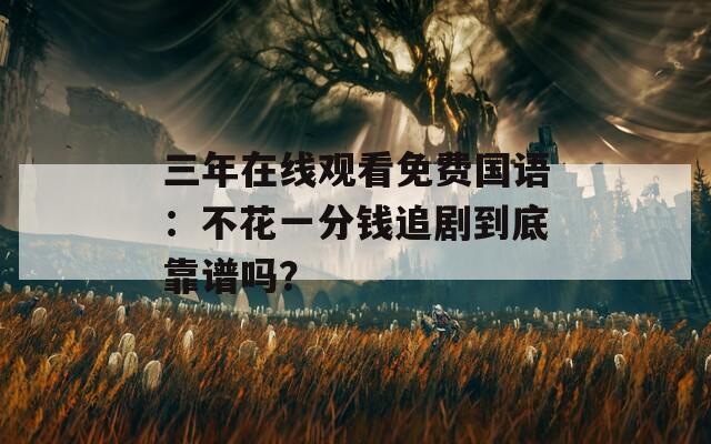 三年在线观看免费国语：不花一分钱追剧到底靠谱吗？