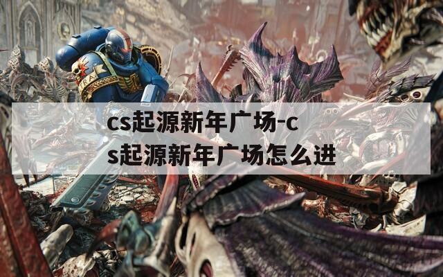 cs起源新年广场-cs起源新年广场怎么进  第1张
