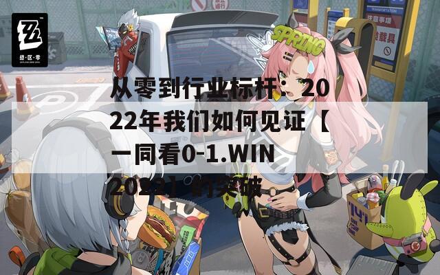从零到行业标杆：2022年我们如何见证【一同看0-1.WIN2022】的突破  第1张