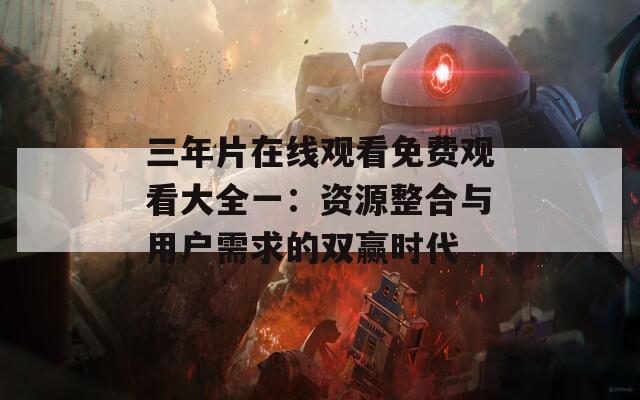 三年片在线观看免费观看大全一：资源整合与用户需求的双赢时代  第1张