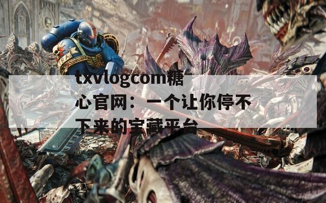 txvlogcom糖心官网：一个让你停不下来的宝藏平台